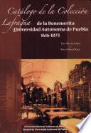 Catálogo de la Colección Lafragua de la Benemérita Universidad Autónoma de Puebla, 1616-1873