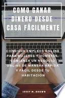 Libro Como Ganar Dinero Desde Casa Fácilmente: Consigue Empleos Online Para Mujeres Y Hombres, Comienza Un Negocio Online de Manera Rápida Y Fácil Desde Tu