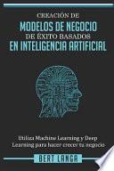Libro Creación de Modelos de Negocio de Éxito Basados En Inteligencia Artificial: Utiliza Machine Learning Y Deep Learning Para Hacer Crecer Tu Negocio