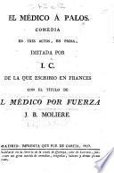 El Medico á Palos, comedia en tres actos, en prosa, imitada por I. C. i.e. Inarco Celenio, pseud., i.e. L. Fernandez de Moratin de la que escribió en Frances con el titulo de El Médico por Fuerza J. B. Molière